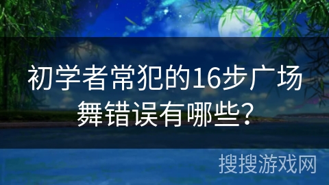 初学者常犯的16步广场舞错误有哪些？