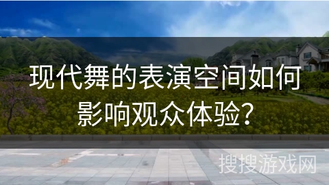 现代舞的表演空间如何影响观众体验？