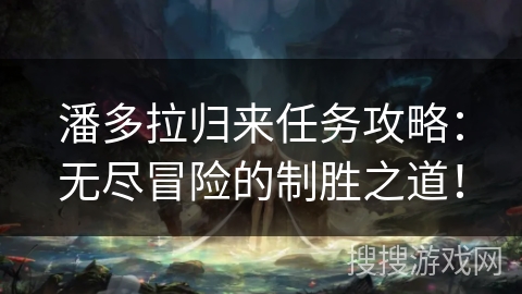 潘多拉归来任务攻略:无尽冒险的制胜之道! 潘多拉归来任务攻略:无尽冒险的制胜之道!