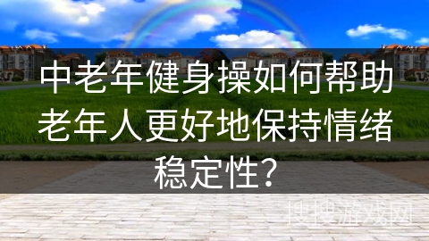 中老年健身操如何帮助老年人更好地保持情绪稳定性？