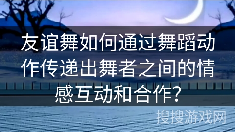 友谊舞如何通过舞蹈动作传递出舞者之间的情感互动和合作？