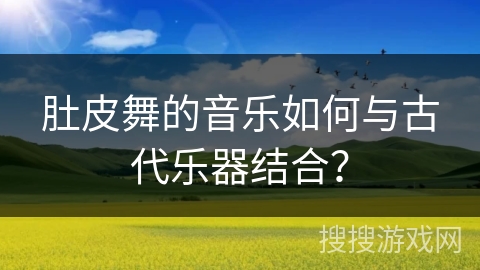 肚皮舞的音乐如何与古代乐器结合？
