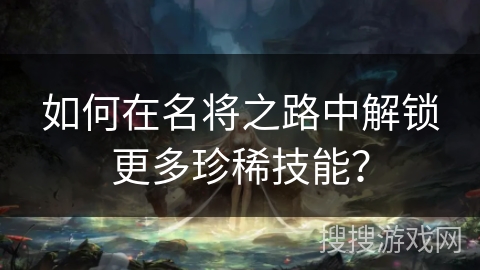 如何在名将之路中解锁更多珍稀技能？