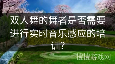 双人舞的舞者是否需要进行实时音乐感应的培训？