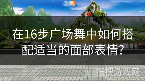 在16步广场舞中如何搭配适当的面部表情？