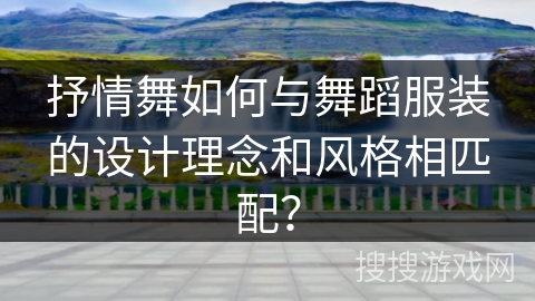 抒情舞如何与舞蹈服装的设计理念和风格相匹配？