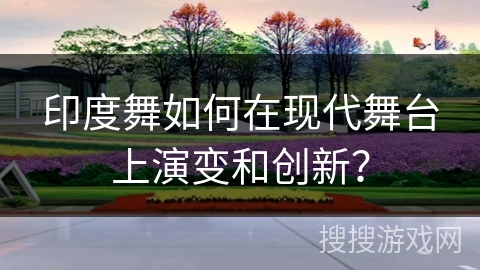 印度舞如何在现代舞台上演变和创新？