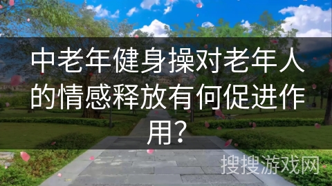 中老年健身操对老年人的情感释放有何促进作用？