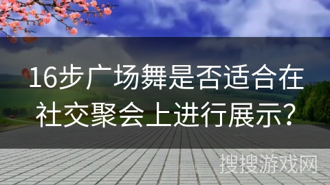 16步广场舞是否适合在社交聚会上进行展示？