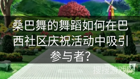 桑巴舞的舞蹈如何在巴西社区庆祝活动中吸引参与者？