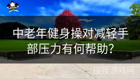 中老年健身操对减轻手部压力有何帮助？