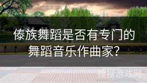 傣族舞蹈是否有专门的舞蹈音乐作曲家？