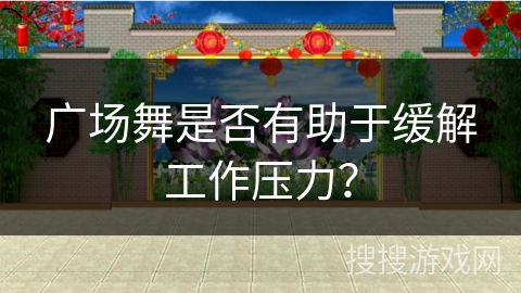 广场舞是否有助于缓解工作压力？