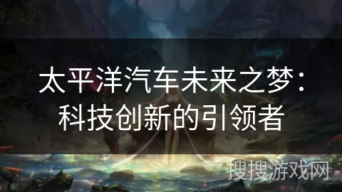 太平洋汽车未来之梦：科技创新的引领者