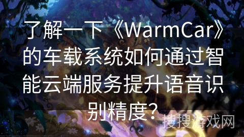 了解一下《WarmCar》的车载系统如何通过智能云端服务提升语音识别精度？