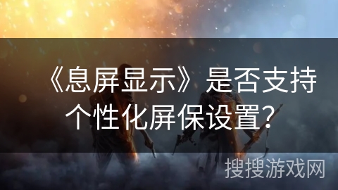 《息屏显示》是否支持个性化屏保设置？