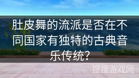 肚皮舞的流派是否在不同国家有独特的古典音乐传统？