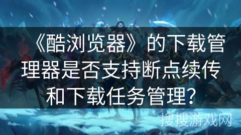 《酷浏览器》的下载管理器是否支持断点续传和下载任务管理？