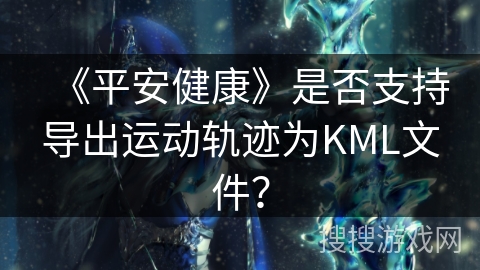《平安健康》是否支持导出运动轨迹为KML文件？