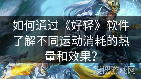 如何通过《好轻》软件了解不同运动消耗的热量和效果？