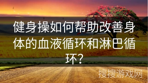 健身操如何帮助改善身体的血液循环和淋巴循环？