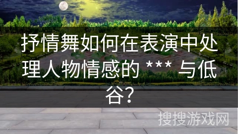 抒情舞如何在表演中处理人物情感的 *** 与低谷？