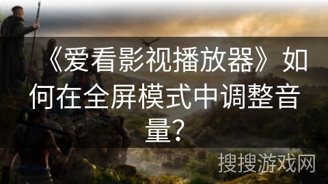 《爱看影视播放器》如何在全屏模式中调整音量？
