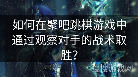 如何在聚吧跳棋游戏中通过观察对手的战术取胜？