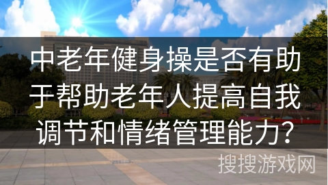 中老年健身操是否有助于帮助老年人提高自我调节和情绪管理能力？