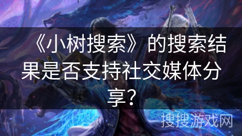 《小树搜索》的搜索结果是否支持社交媒体分享？