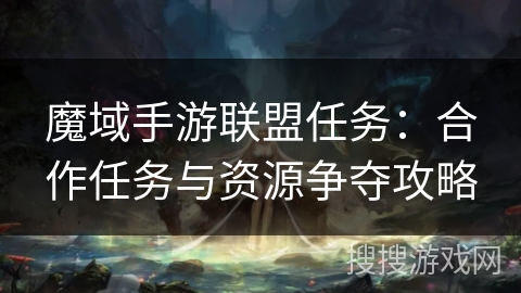 魔域手游联盟任务：合作任务与资源争夺攻略