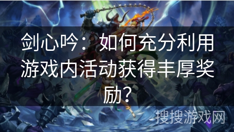 剑心吟：如何充分利用游戏内活动获得丰厚奖励？