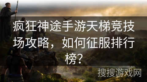 疯狂神途手游天梯竞技场攻略，如何征服排行榜？
