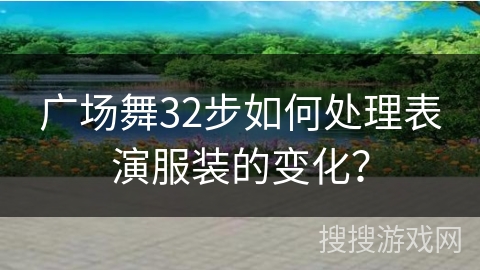 广场舞32步如何处理表演服装的变化？
