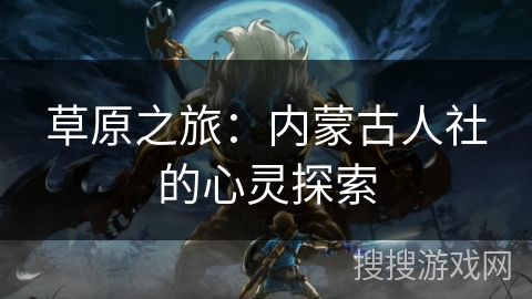 草原之旅：内蒙古人社的心灵探索