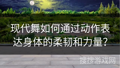 现代舞如何通过动作表达身体的柔韧和力量？