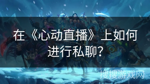 在《心动直播》上如何进行私聊？