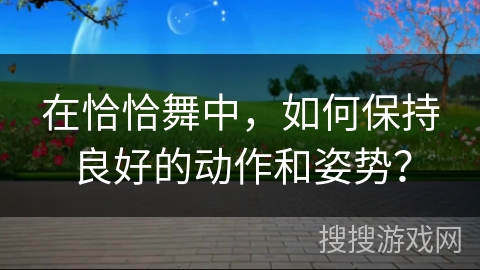 在恰恰舞中，如何保持良好的动作和姿势？