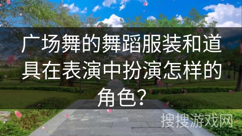 广场舞的舞蹈服装和道具在表演中扮演怎样的角色？