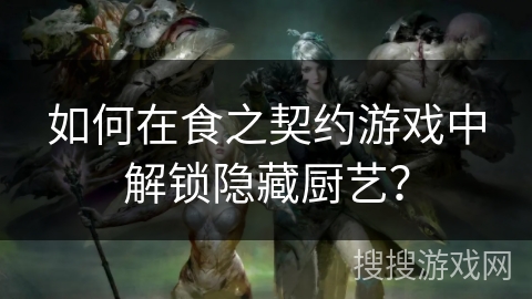 如何在食之契约游戏中解锁隐藏厨艺？