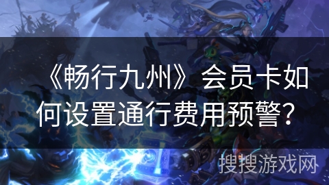 《畅行九州》会员卡如何设置通行费用预警？