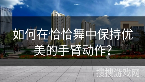 如何在恰恰舞中保持优美的手臂动作？