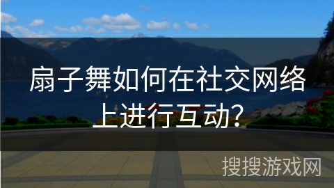扇子舞如何在社交网络上进行互动？
