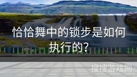 恰恰舞中的锁步是如何执行的？