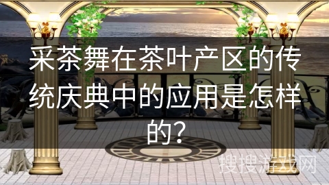 采茶舞在茶叶产区的传统庆典中的应用是怎样的？