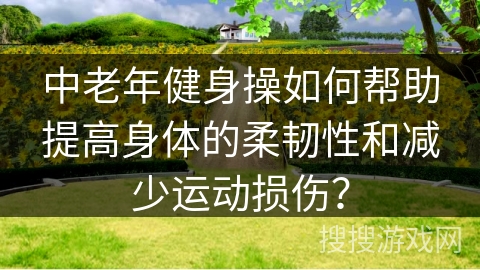 中老年健身操如何帮助提高身体的柔韧性和减少运动损伤？