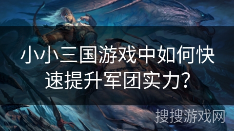小小三国游戏中如何快速提升军团实力？