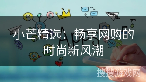 小芒精选:畅享网购的时尚新风潮 小芒精选:畅享网购的时尚新风潮