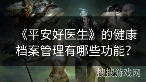 《平安好医生》的健康档案管理有哪些功能？