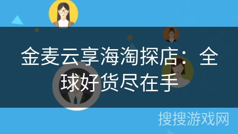 金麦云享海淘探店：全球好货尽在手